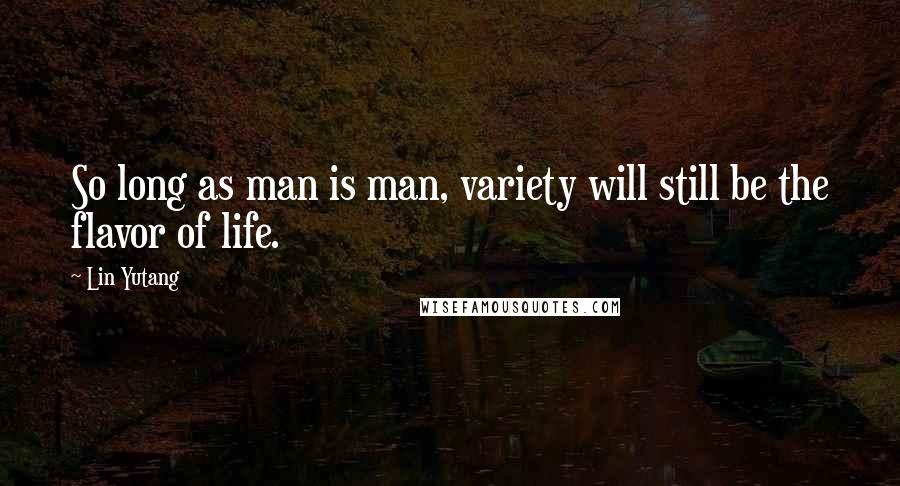 Lin Yutang Quotes: So long as man is man, variety will still be the flavor of life.