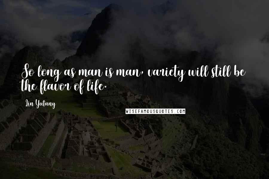 Lin Yutang Quotes: So long as man is man, variety will still be the flavor of life.