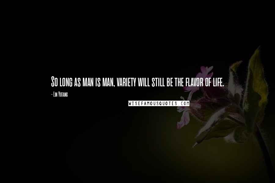 Lin Yutang Quotes: So long as man is man, variety will still be the flavor of life.