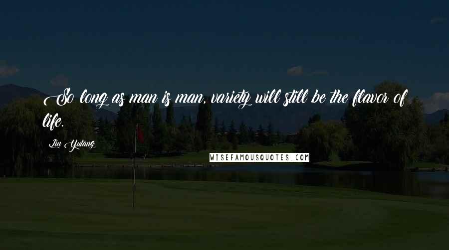 Lin Yutang Quotes: So long as man is man, variety will still be the flavor of life.