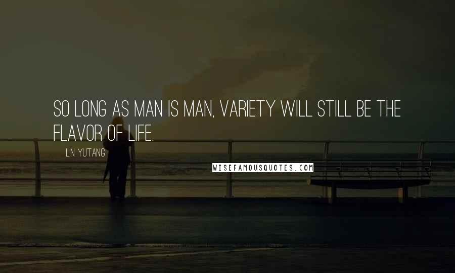 Lin Yutang Quotes: So long as man is man, variety will still be the flavor of life.