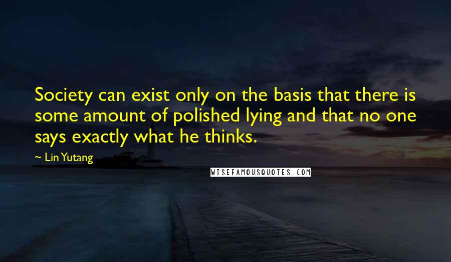 Lin Yutang Quotes: Society can exist only on the basis that there is some amount of polished lying and that no one says exactly what he thinks.