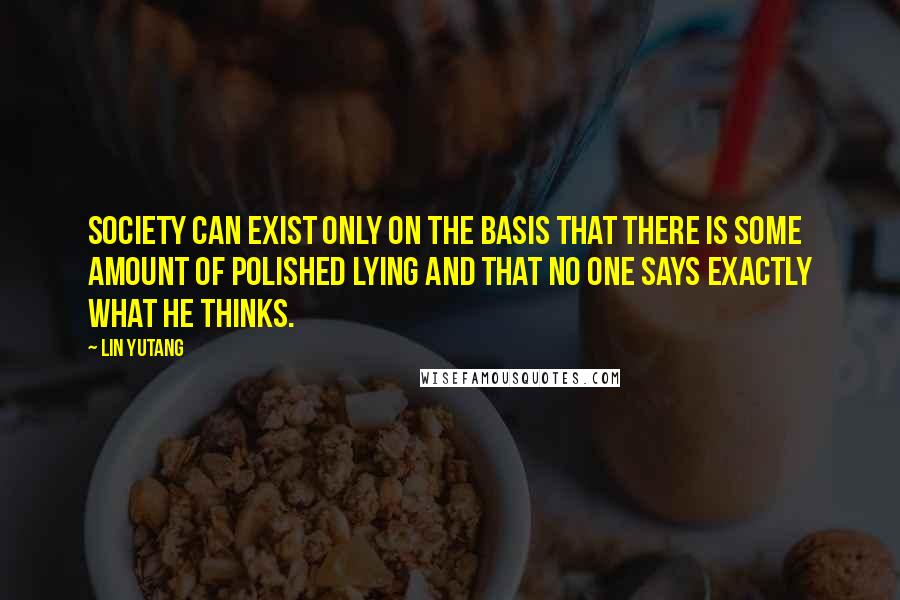 Lin Yutang Quotes: Society can exist only on the basis that there is some amount of polished lying and that no one says exactly what he thinks.
