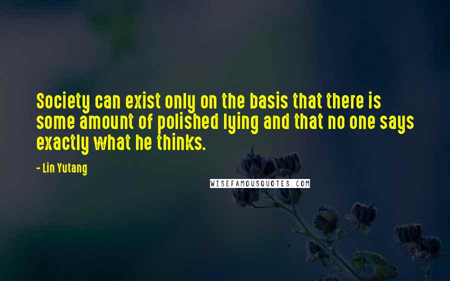 Lin Yutang Quotes: Society can exist only on the basis that there is some amount of polished lying and that no one says exactly what he thinks.