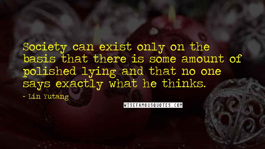 Lin Yutang Quotes: Society can exist only on the basis that there is some amount of polished lying and that no one says exactly what he thinks.