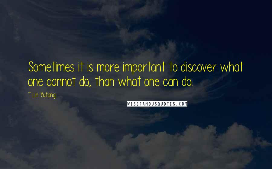 Lin Yutang Quotes: Sometimes it is more important to discover what one cannot do, than what one can do.