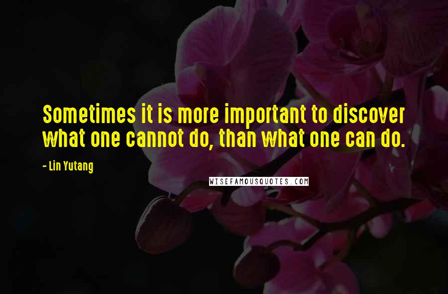 Lin Yutang Quotes: Sometimes it is more important to discover what one cannot do, than what one can do.