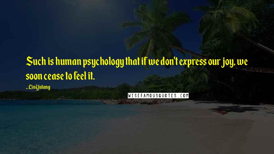 Lin Yutang Quotes: Such is human psychology that if we don't express our joy, we soon cease to feel it.