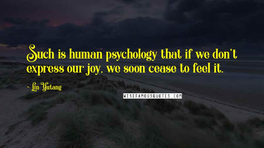 Lin Yutang Quotes: Such is human psychology that if we don't express our joy, we soon cease to feel it.