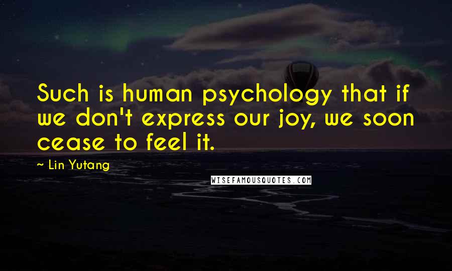 Lin Yutang Quotes: Such is human psychology that if we don't express our joy, we soon cease to feel it.