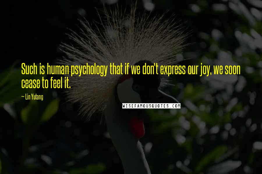 Lin Yutang Quotes: Such is human psychology that if we don't express our joy, we soon cease to feel it.