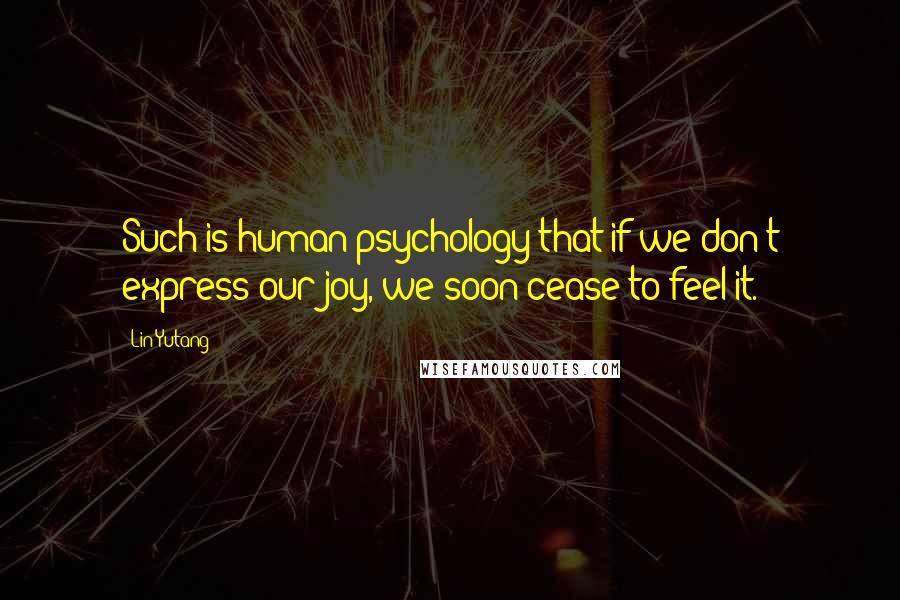 Lin Yutang Quotes: Such is human psychology that if we don't express our joy, we soon cease to feel it.