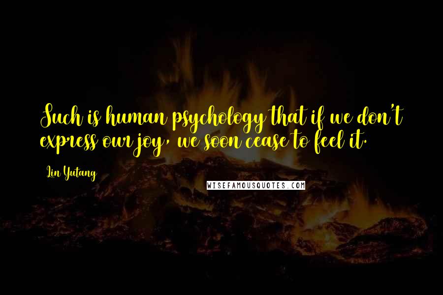 Lin Yutang Quotes: Such is human psychology that if we don't express our joy, we soon cease to feel it.