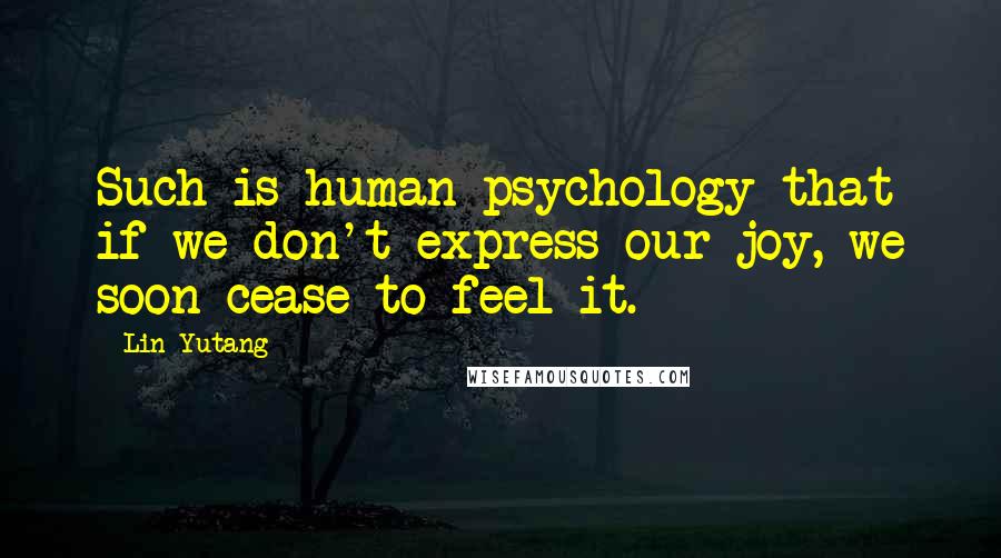 Lin Yutang Quotes: Such is human psychology that if we don't express our joy, we soon cease to feel it.