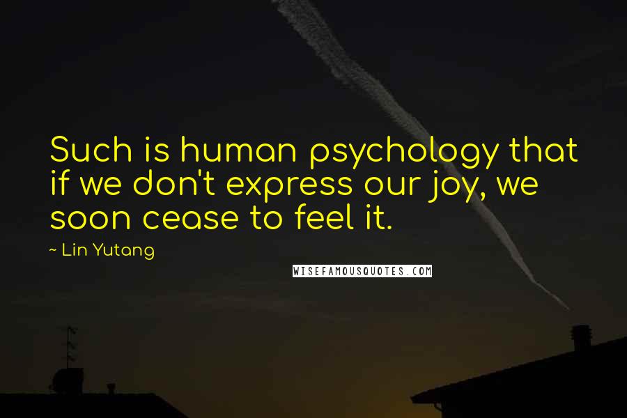 Lin Yutang Quotes: Such is human psychology that if we don't express our joy, we soon cease to feel it.