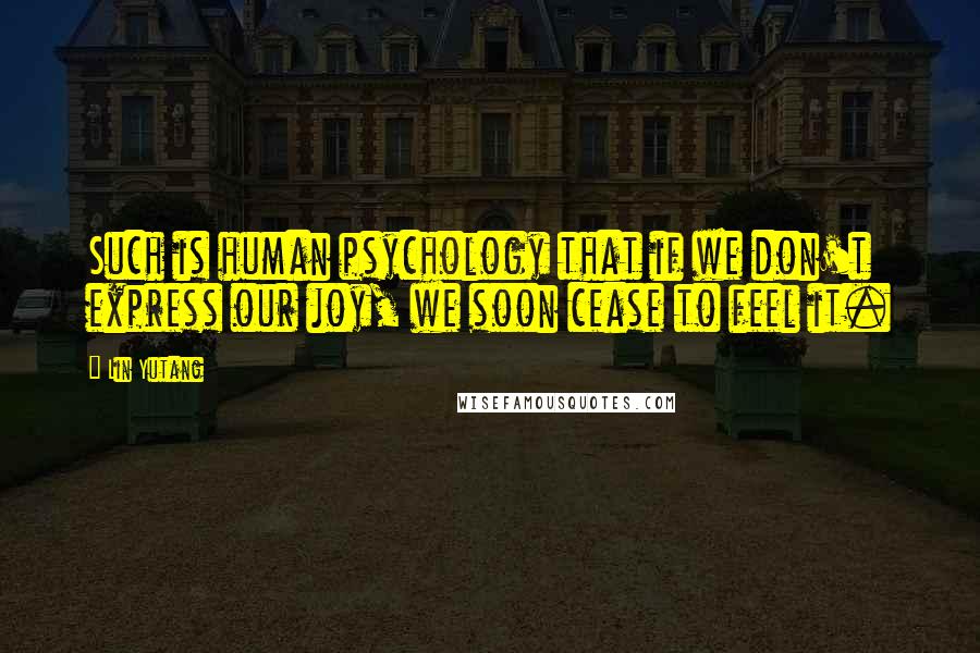 Lin Yutang Quotes: Such is human psychology that if we don't express our joy, we soon cease to feel it.