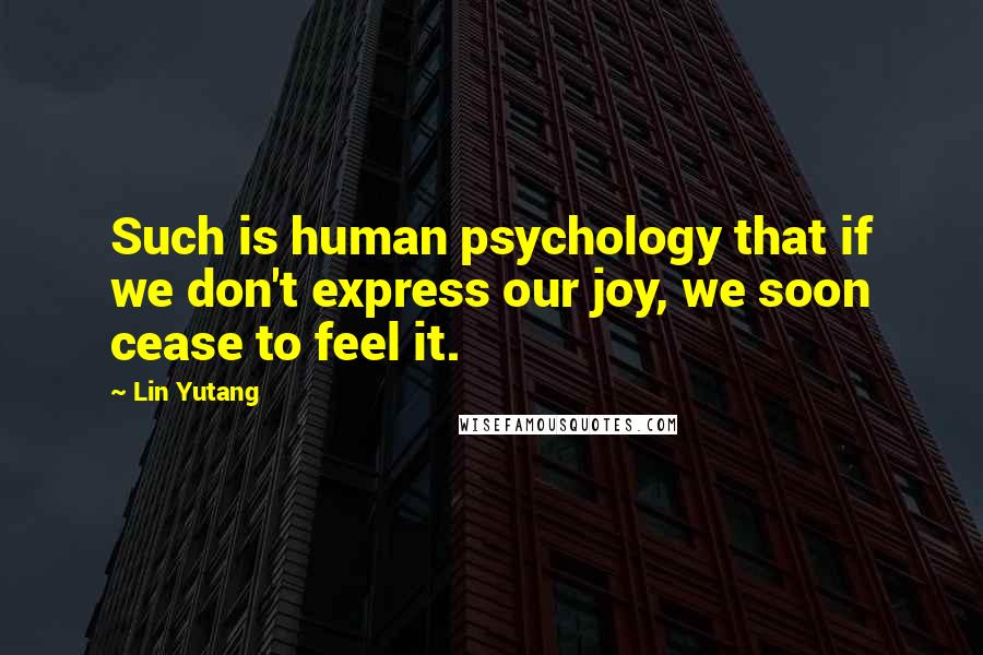 Lin Yutang Quotes: Such is human psychology that if we don't express our joy, we soon cease to feel it.