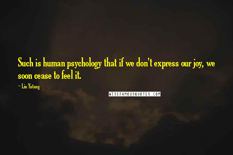 Lin Yutang Quotes: Such is human psychology that if we don't express our joy, we soon cease to feel it.