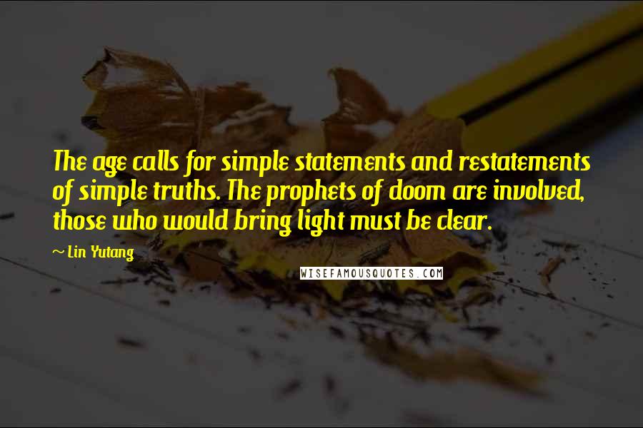 Lin Yutang Quotes: The age calls for simple statements and restatements of simple truths. The prophets of doom are involved, those who would bring light must be clear.
