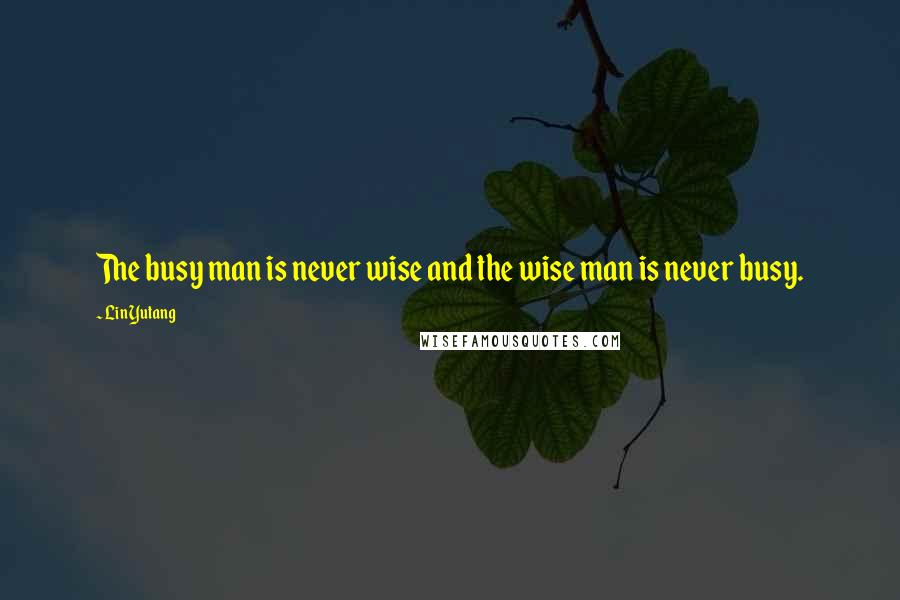 Lin Yutang Quotes: The busy man is never wise and the wise man is never busy.