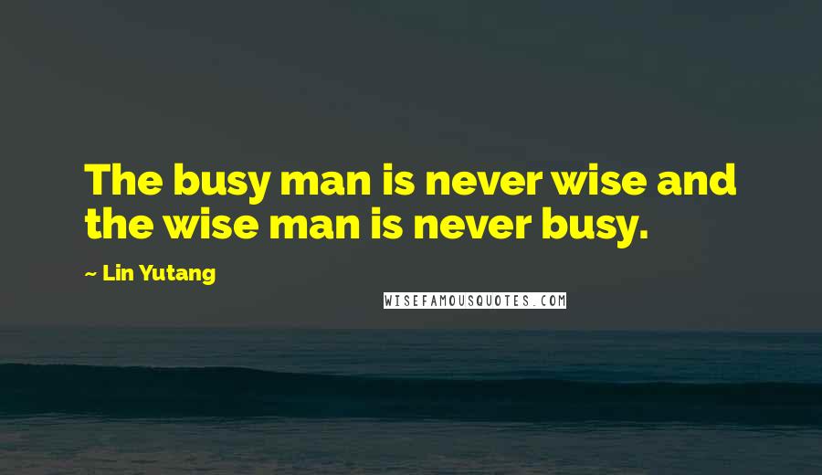 Lin Yutang Quotes: The busy man is never wise and the wise man is never busy.