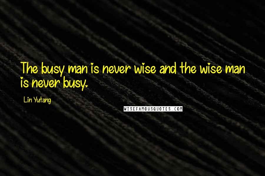 Lin Yutang Quotes: The busy man is never wise and the wise man is never busy.