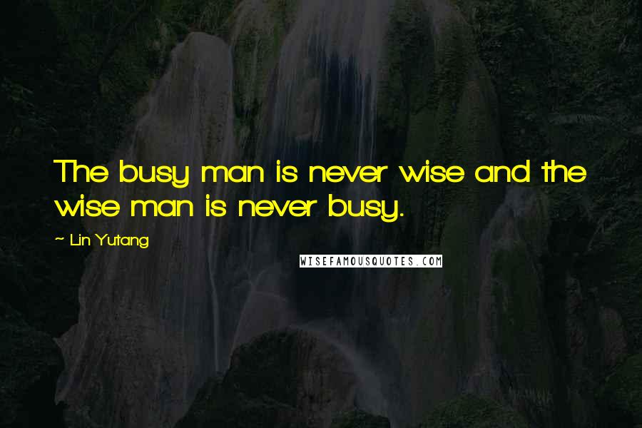 Lin Yutang Quotes: The busy man is never wise and the wise man is never busy.