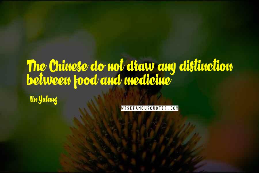 Lin Yutang Quotes: The Chinese do not draw any distinction between food and medicine.