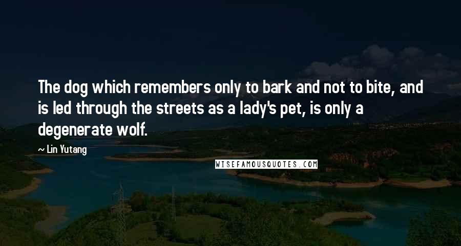 Lin Yutang Quotes: The dog which remembers only to bark and not to bite, and is led through the streets as a lady's pet, is only a degenerate wolf.