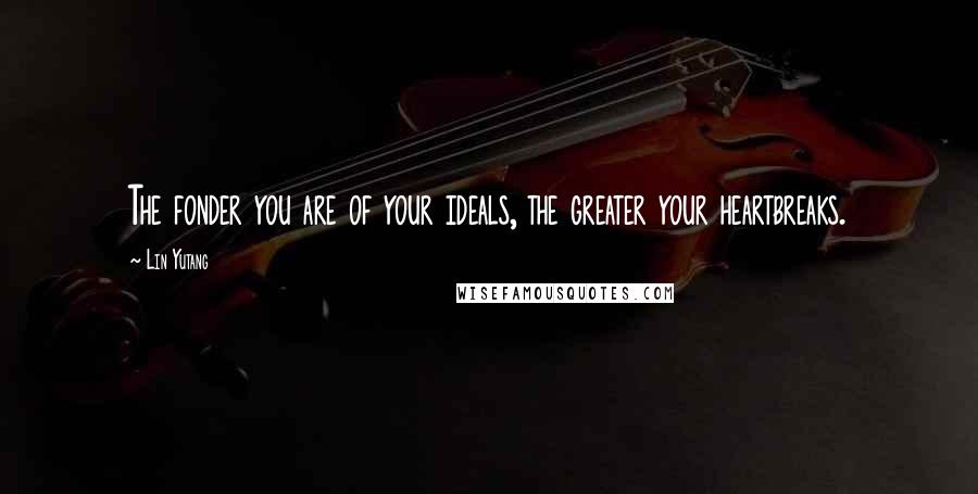 Lin Yutang Quotes: The fonder you are of your ideals, the greater your heartbreaks.