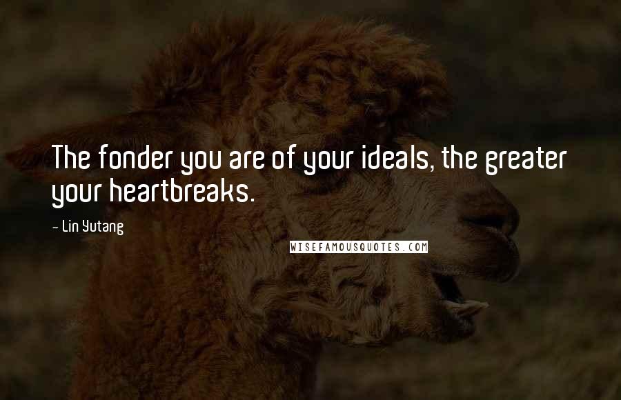 Lin Yutang Quotes: The fonder you are of your ideals, the greater your heartbreaks.