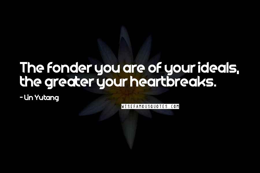 Lin Yutang Quotes: The fonder you are of your ideals, the greater your heartbreaks.