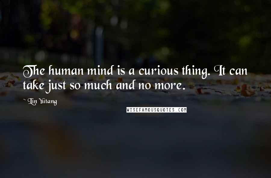 Lin Yutang Quotes: The human mind is a curious thing. It can take just so much and no more.