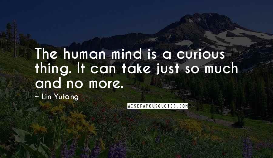 Lin Yutang Quotes: The human mind is a curious thing. It can take just so much and no more.