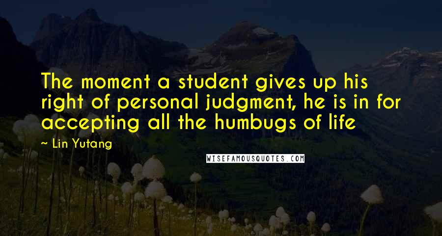 Lin Yutang Quotes: The moment a student gives up his right of personal judgment, he is in for accepting all the humbugs of life