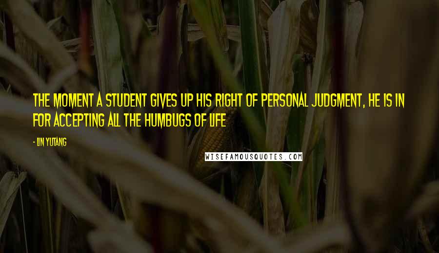 Lin Yutang Quotes: The moment a student gives up his right of personal judgment, he is in for accepting all the humbugs of life