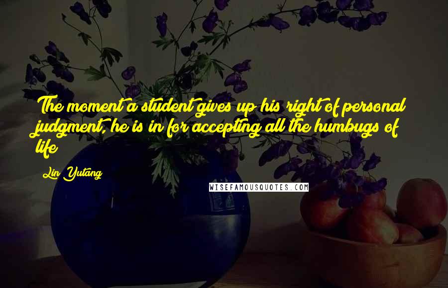 Lin Yutang Quotes: The moment a student gives up his right of personal judgment, he is in for accepting all the humbugs of life