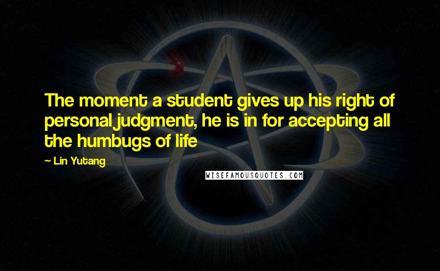 Lin Yutang Quotes: The moment a student gives up his right of personal judgment, he is in for accepting all the humbugs of life