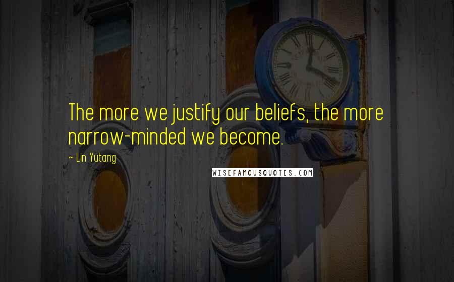 Lin Yutang Quotes: The more we justify our beliefs, the more narrow-minded we become.