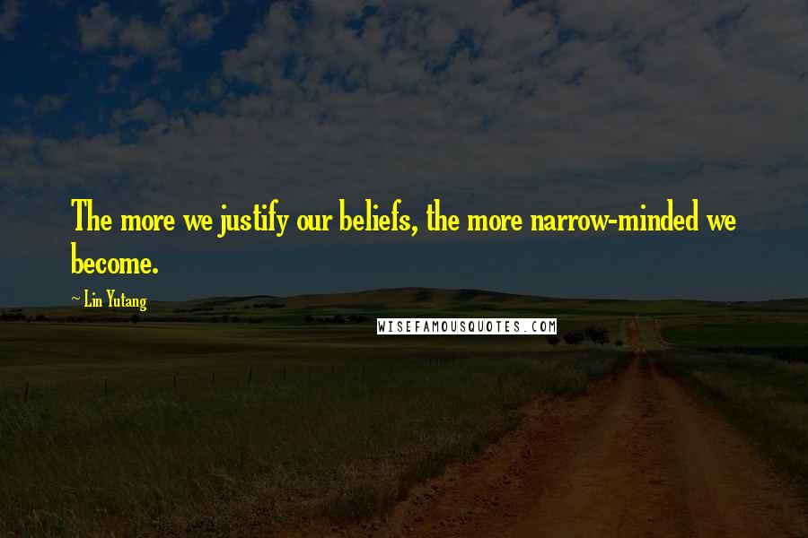 Lin Yutang Quotes: The more we justify our beliefs, the more narrow-minded we become.