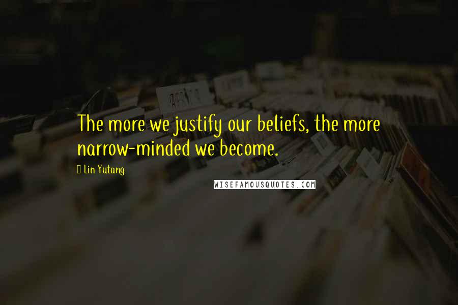 Lin Yutang Quotes: The more we justify our beliefs, the more narrow-minded we become.