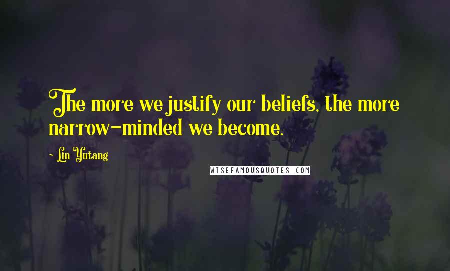 Lin Yutang Quotes: The more we justify our beliefs, the more narrow-minded we become.