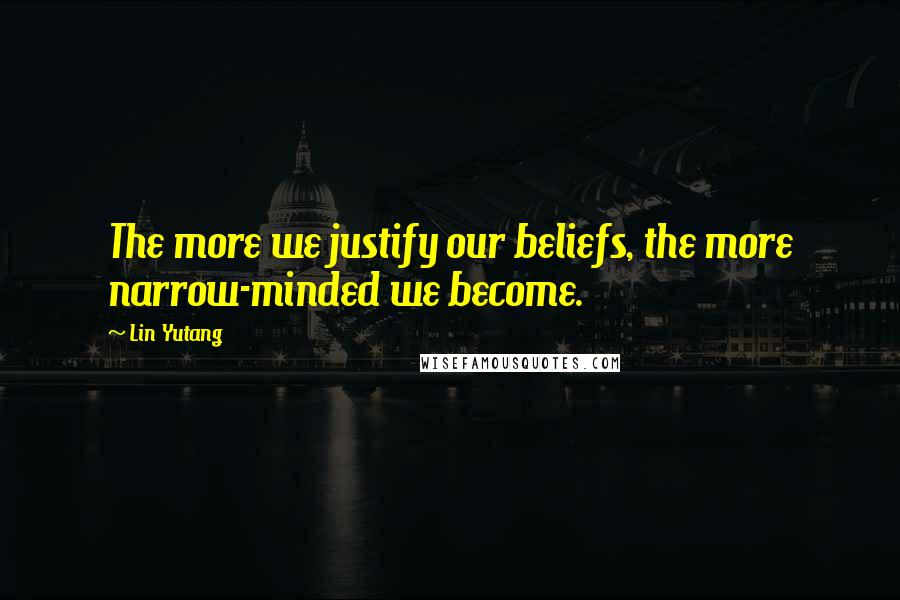 Lin Yutang Quotes: The more we justify our beliefs, the more narrow-minded we become.