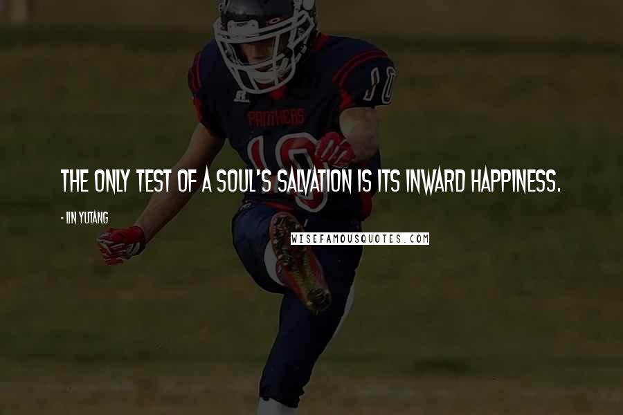 Lin Yutang Quotes: The only test of a soul's salvation is its inward happiness.