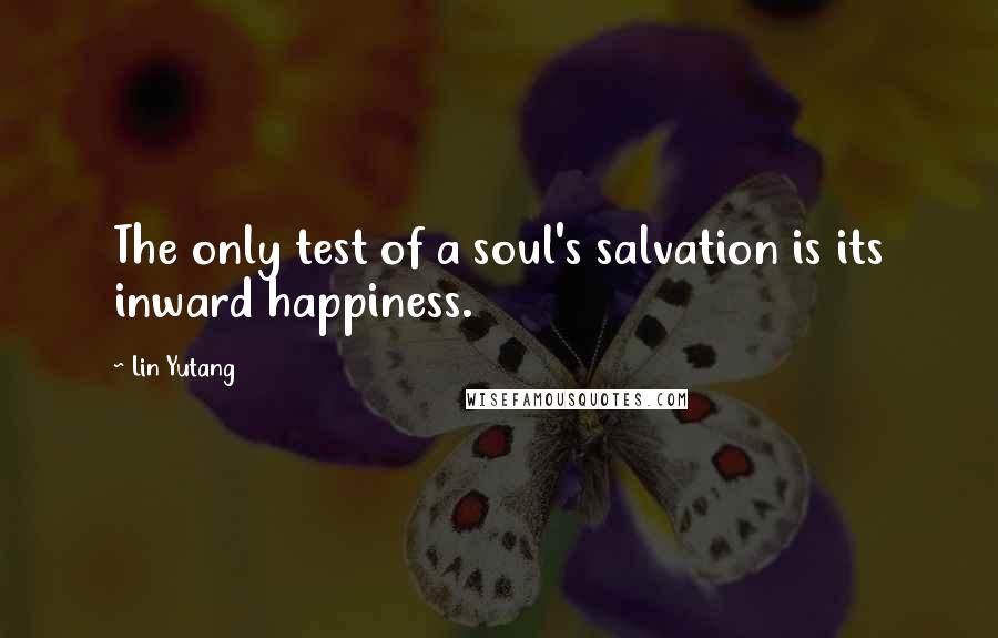 Lin Yutang Quotes: The only test of a soul's salvation is its inward happiness.