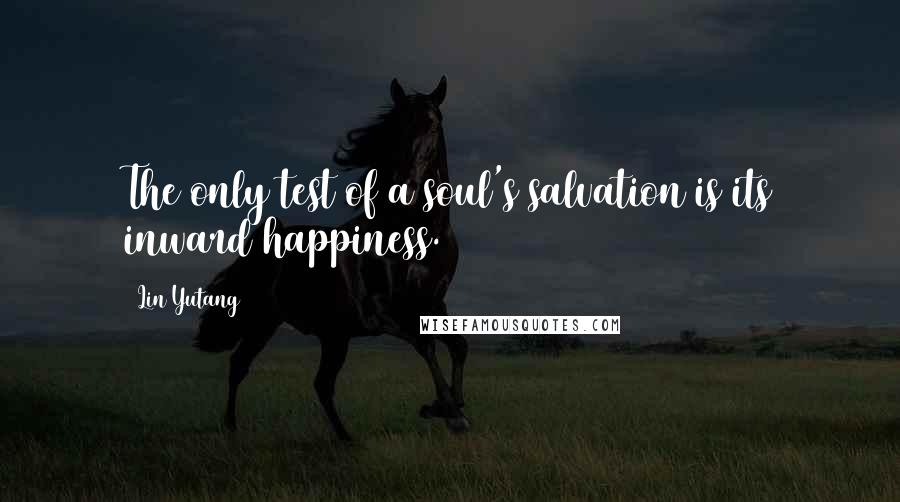 Lin Yutang Quotes: The only test of a soul's salvation is its inward happiness.