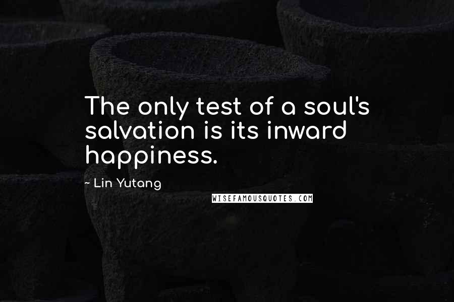 Lin Yutang Quotes: The only test of a soul's salvation is its inward happiness.