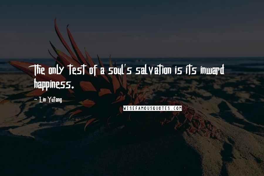 Lin Yutang Quotes: The only test of a soul's salvation is its inward happiness.