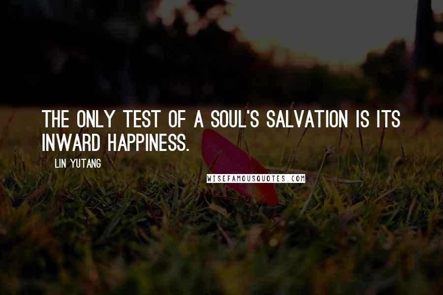 Lin Yutang Quotes: The only test of a soul's salvation is its inward happiness.