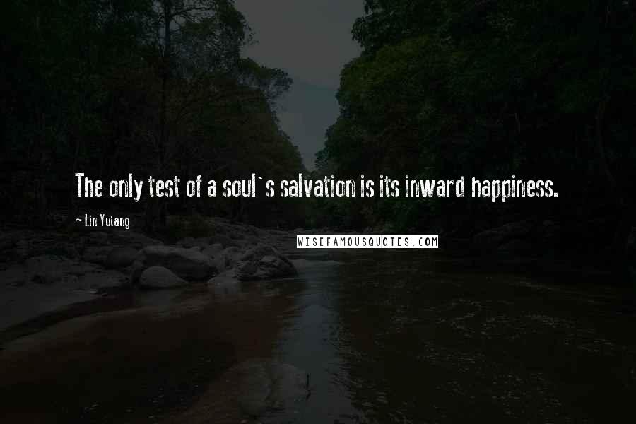 Lin Yutang Quotes: The only test of a soul's salvation is its inward happiness.